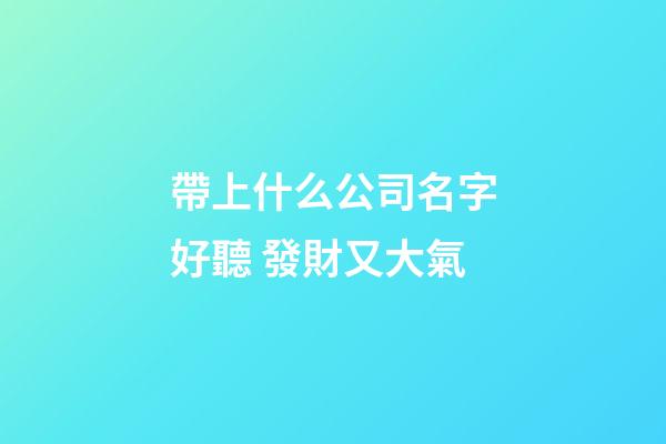 帶上什么公司名字好聽 發財又大氣-第1張-公司起名-玄機派